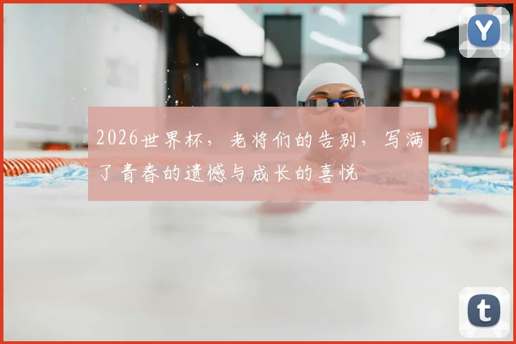 2026世界杯,老将们的告别,写满了青春的遗憾与成长的喜悦