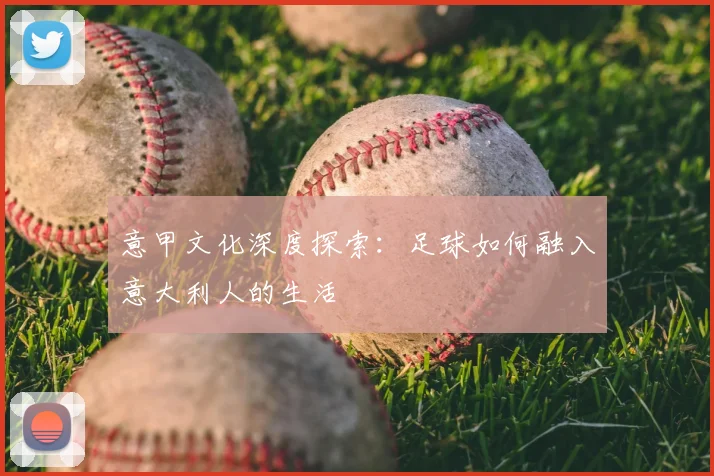 意甲文化深度探索:足球如何融入意大利人的生活