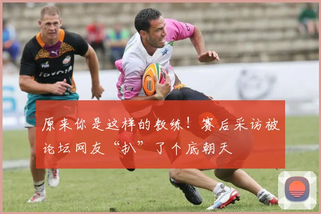 原来你是这样的教练！赛后采访被论坛网友“扒”了个底朝天