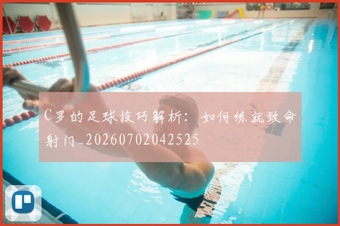 C罗的足球技巧解析:如何练就致命射门_20260702042525