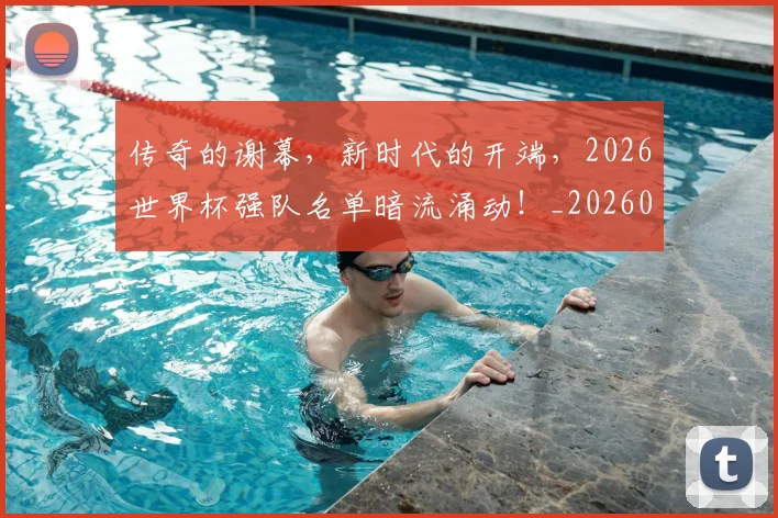 传奇的谢幕，新时代的开端，2026世界杯强队名单暗流涌动！_20260601173429