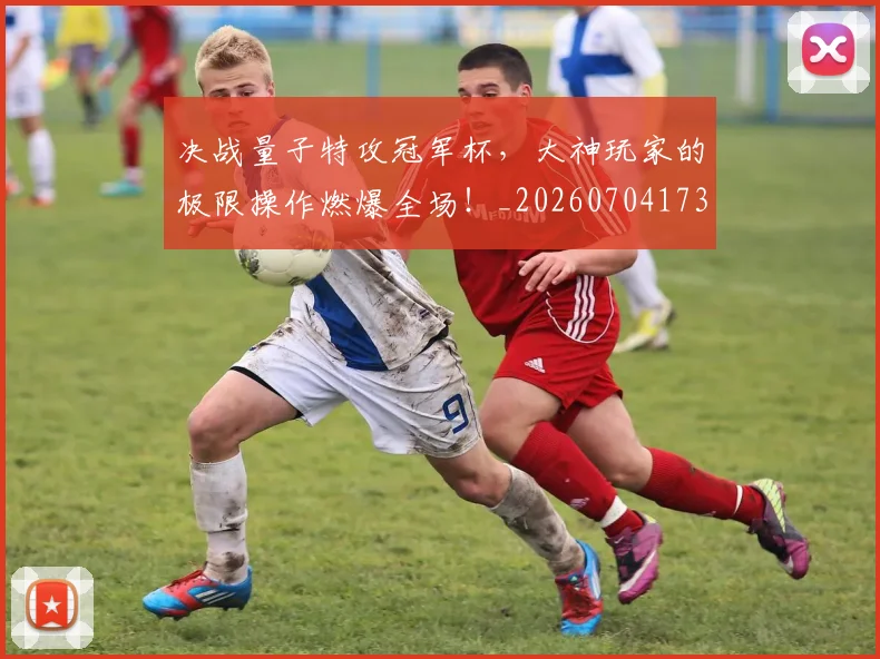 决战量子特攻冠军杯，大神玩家的极限操作燃爆全场！_20260704173126