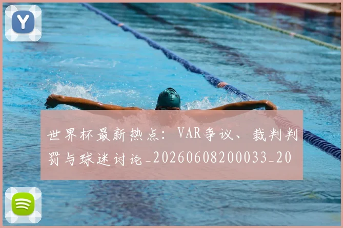 世界杯最新热点:VAR争议、裁判判罚与球迷讨论_20260608200033_20260703203506
