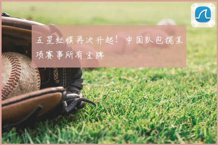 五星红旗再次升起！中国队包揽某项赛事所有金牌