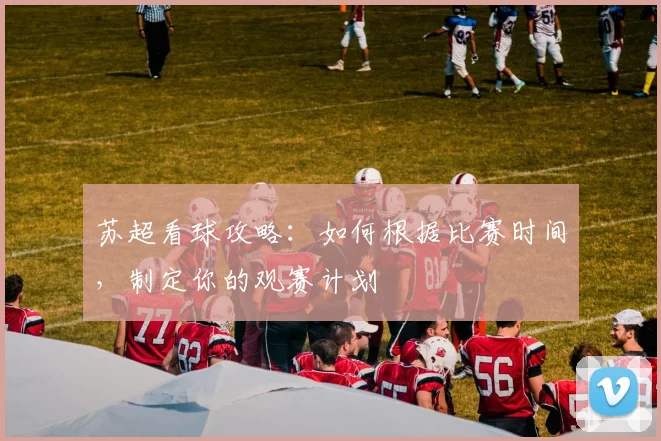 苏超看球攻略:如何根据比赛时间,制定你的观赛计划