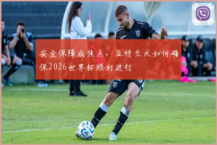 安全保障成焦点，亚特兰大如何确保2026世界杯顺利进行