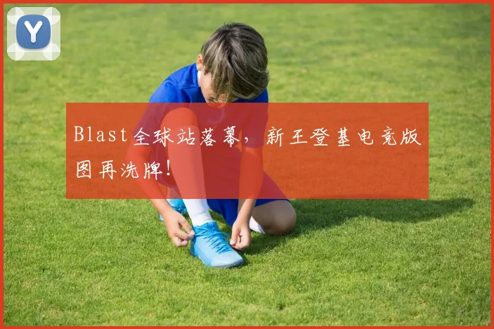Blast全球站落幕，新王登基电竞版图再洗牌！