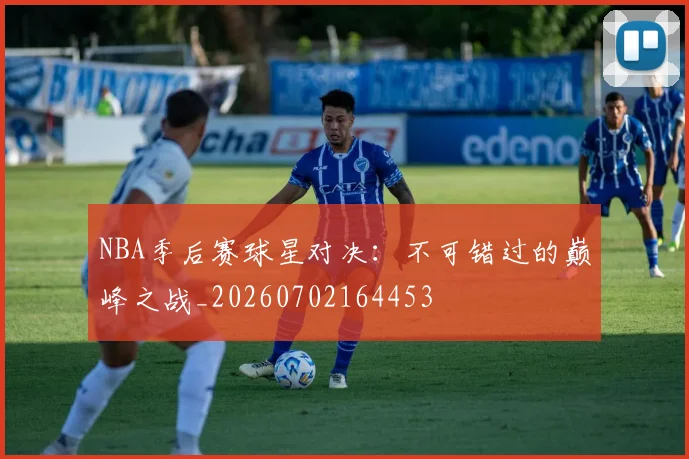 NBA季后赛球星对决：不可错过的巅峰之战_20260702164453