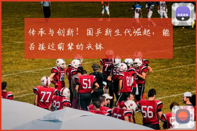 传承与创新！国乒新生代崛起，能否接过前辈的衣钵