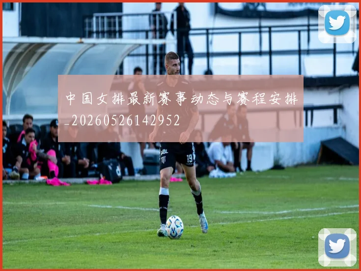 中国女排最新赛事动态与赛程安排_20260526142952