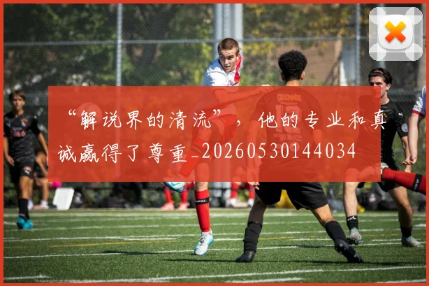 “解说界的清流”，他的专业和真诚赢得了尊重_20260530144034