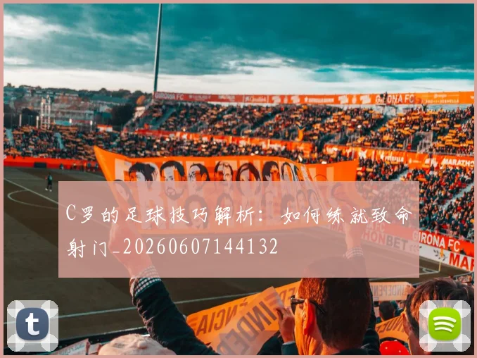 C罗的足球技巧解析:如何练就致命射门_20260607144132
