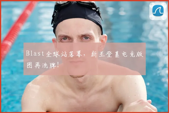 Blast全球站落幕，新王登基电竞版图再洗牌！