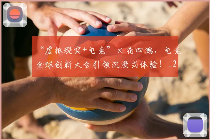 “虚拟现实+电竞”火花四溅，电竞全球创新大会引领沉浸式体验！_20260530144034_20260702172956