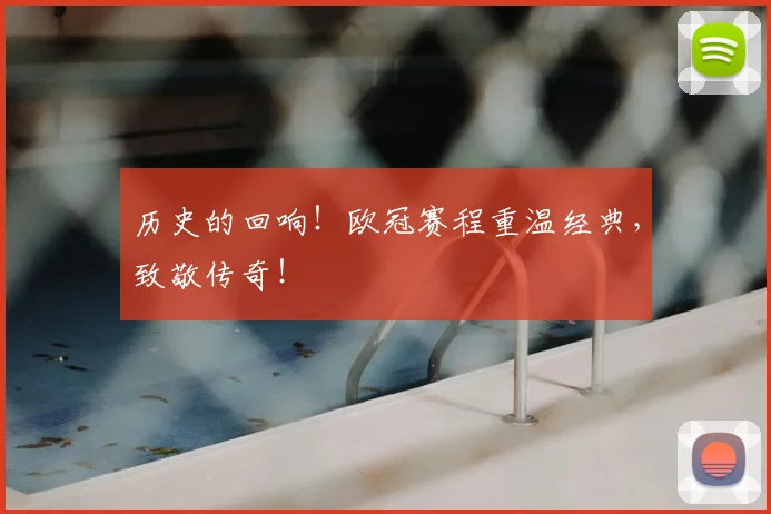 历史的回响！欧冠赛程重温经典，致敬传奇！