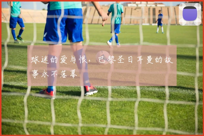 球迷的爱与恨,巴黎圣日耳曼的故事永不落幕