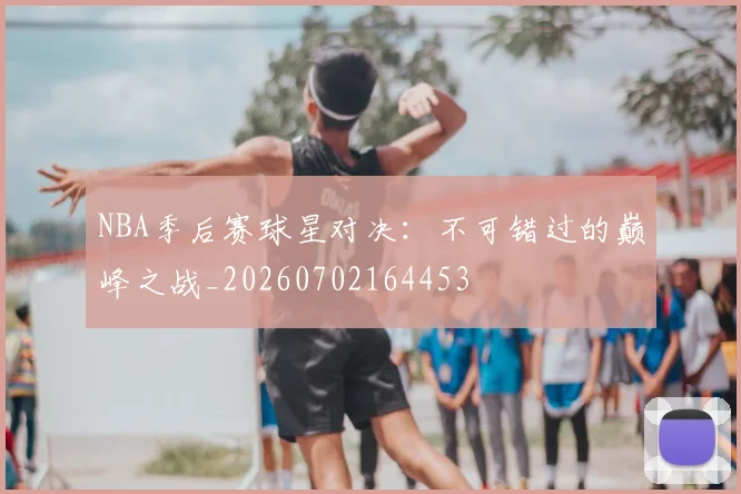 NBA季后赛球星对决:不可错过的巅峰之战_20260702164453