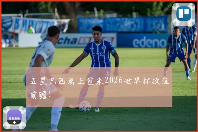 五星巴西卷土重来2026世界杯投注前瞻!