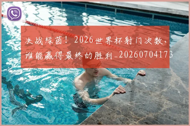 决战绿茵!2026世界杯射门次数,谁能赢得最终的胜利_20260704173124