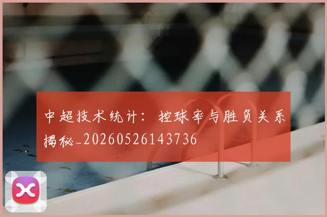 中超技术统计:控球率与胜负关系揭秘_20260526143736
