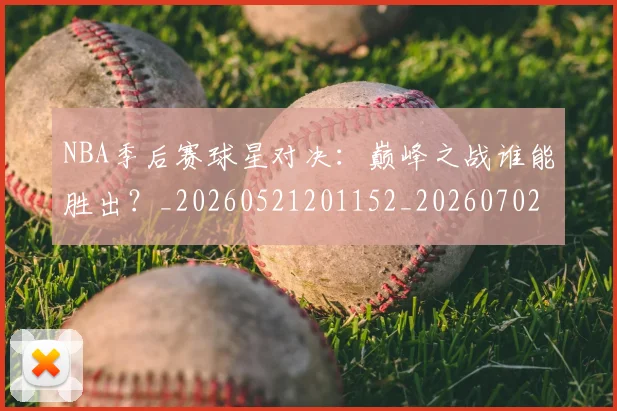 NBA季后赛球星对决：巅峰之战谁能胜出？_20260521201152_20260702164459