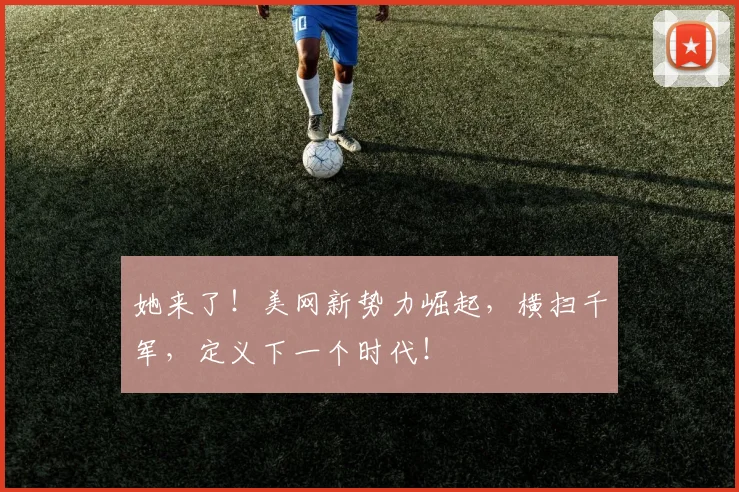 她来了！美网新势力崛起，横扫千军，定义下一个时代！