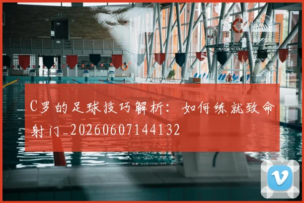C罗的足球技巧解析：如何练就致命射门_20260607144132