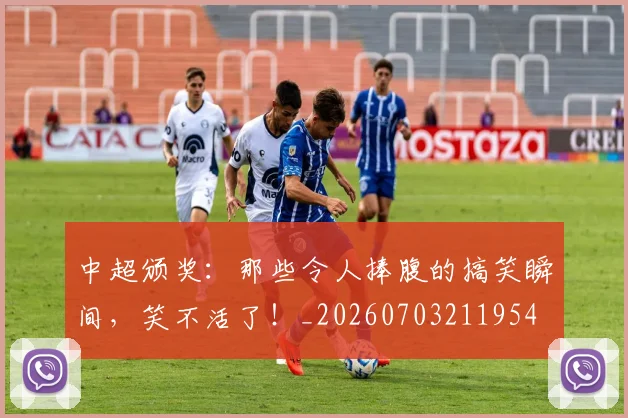 中超颁奖：那些令人捧腹的搞笑瞬间，笑不活了！_20260703211954