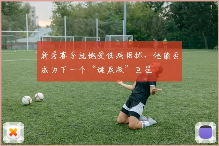 新秀赛季就饱受伤病困扰，他能否成为下一个“健康版”巨星