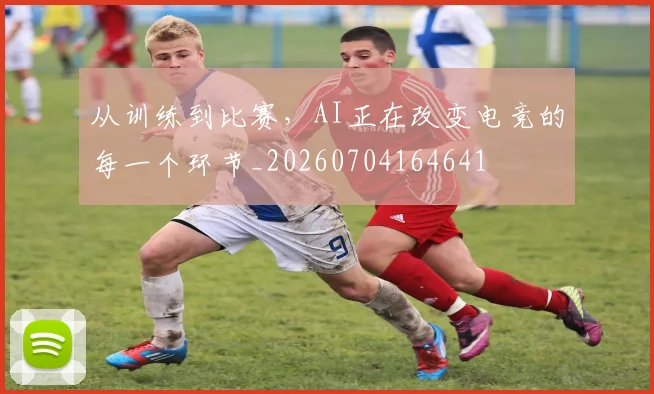 从训练到比赛，AI正在改变电竞的每一个环节_20260704164641