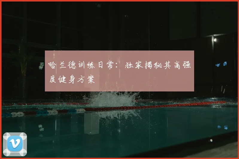 哈兰德训练日常：独家揭秘其高强度健身方案