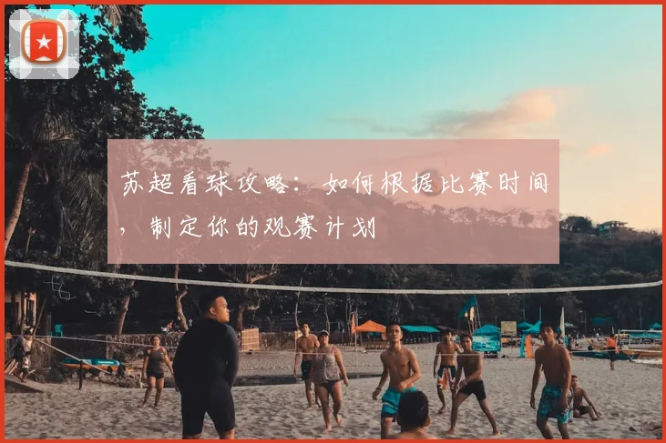 苏超看球攻略：如何根据比赛时间，制定你的观赛计划