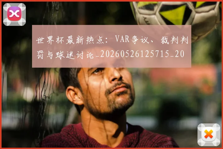世界杯最新热点:VAR争议、裁判判罚与球迷讨论_20260526125715_20260703203504