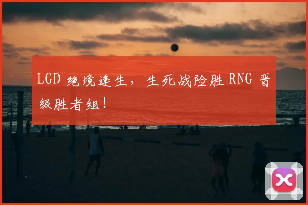 LGD 绝境逢生，生死战险胜 RNG 晋级胜者组！