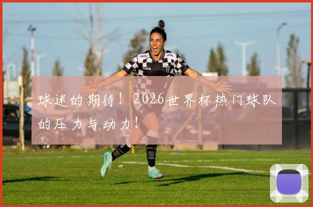球迷的期待!2026世界杯热门球队的压力与动力!