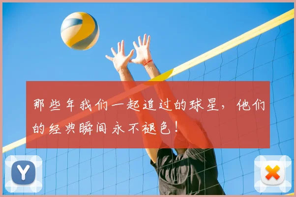 那些年我们一起追过的球星,他们的经典瞬间永不褪色!