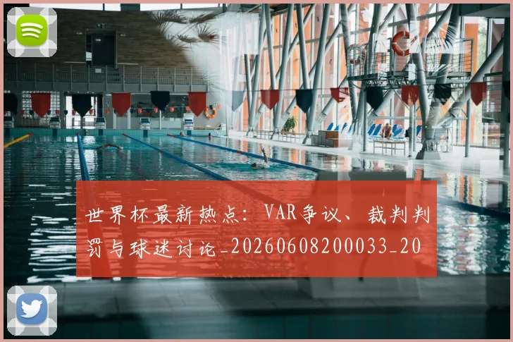 世界杯最新热点：VAR争议、裁判判罚与球迷讨论_20260608200033_20260703203506
