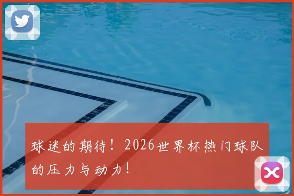 球迷的期待！2026世界杯热门球队的压力与动力！