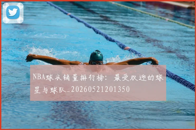 NBA球衣销量排行榜：最受欢迎的球星与球队_20260521201350