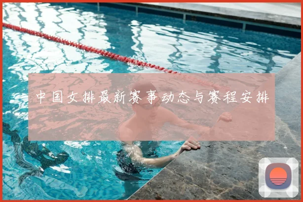 中国女排最新赛事动态与赛程安排