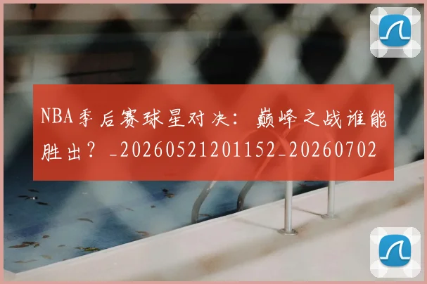 NBA季后赛球星对决：巅峰之战谁能胜出？_20260521201152_20260702164459