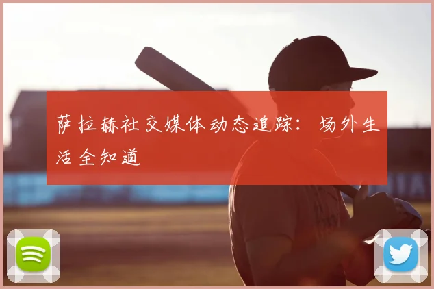 萨拉赫社交媒体动态追踪：场外生活全知道