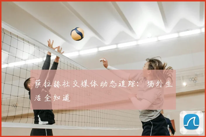 萨拉赫社交媒体动态追踪：场外生活全知道
