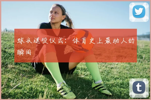 球衣退役仪式：体育史上最动人的瞬间