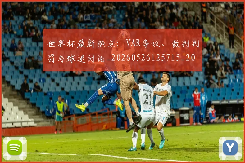 世界杯最新热点：VAR争议、裁判判罚与球迷讨论_20260526125715_20260703203504