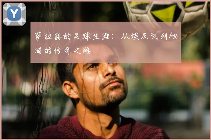 萨拉赫的足球生涯：从埃及到利物浦的传奇之路