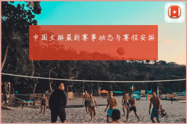 中国女排最新赛事动态与赛程安排