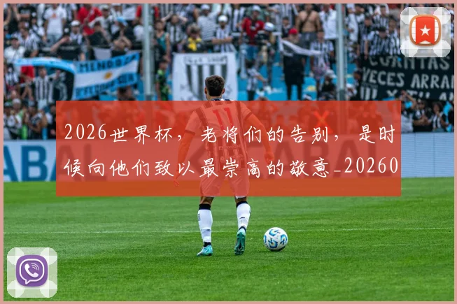 2026世界杯,老将们的告别,是时候向他们致以最崇高的敬意_20260518215415