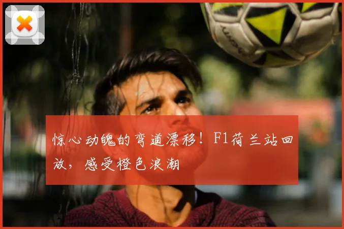 惊心动魄的弯道漂移!F1荷兰站回放,感受橙色浪潮