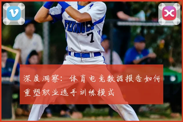 深度洞察:体育电竞数据报告如何重塑职业选手训练模式